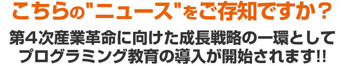 こちらのニュースをご存知ですか？第4次産業革命に向けた成長戦略の一環としてプログラミング教育の導入が開始されます!!
